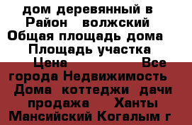 дом деревянный в › Район ­ волжский › Общая площадь дома ­ 28 › Площадь участка ­ 891 › Цена ­ 2 000 000 - Все города Недвижимость » Дома, коттеджи, дачи продажа   . Ханты-Мансийский,Когалым г.